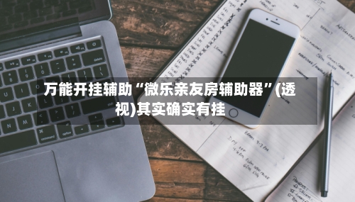 万能开挂辅助“微乐亲友房辅助器”(透视)其实确实有挂-第1张图片