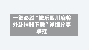 一键必胜“微乐四川麻将外卦神器下载”详细分享装挂-第3张图片