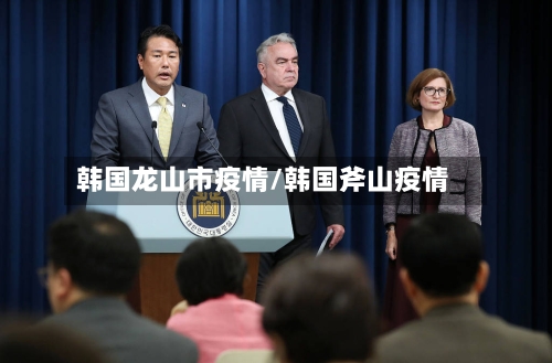 韩国龙山市疫情/韩国斧山疫情-第1张图片