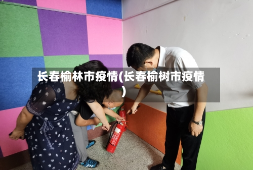 长春榆林市疫情(长春榆树市疫情)-第1张图片