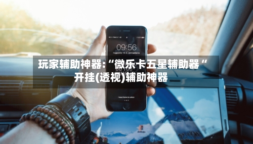 玩家辅助神器:“微乐卡五星辅助器“开挂(透视)辅助神器-第3张图片