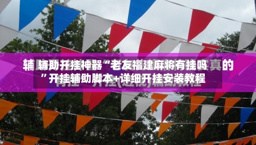 辅助开挂神器“老友福建麻将有挂吗”开挂辅助脚本+详细开挂安装教程-第2张图片