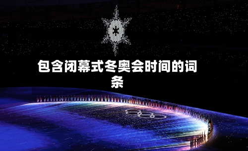 包含闭幕式冬奥会时间的词条-第2张图片