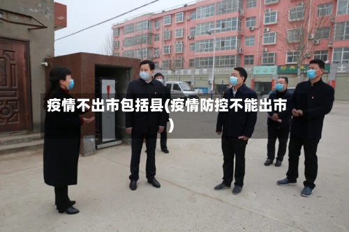 疫情不出市包括县(疫情防控不能出市)-第1张图片