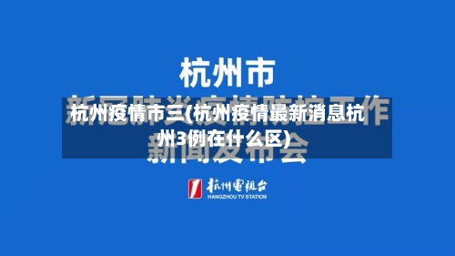 杭州疫情市三(杭州疫情最新消息杭州3例在什么区)-第1张图片