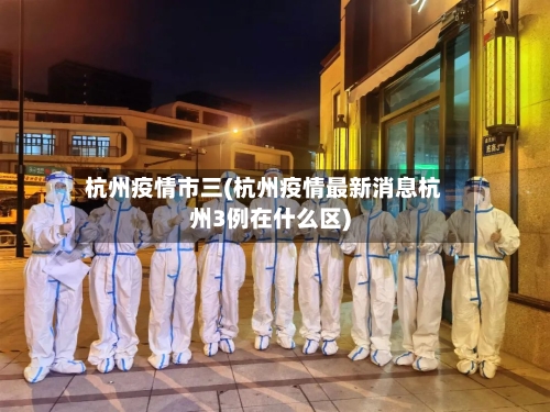 杭州疫情市三(杭州疫情最新消息杭州3例在什么区)-第2张图片
