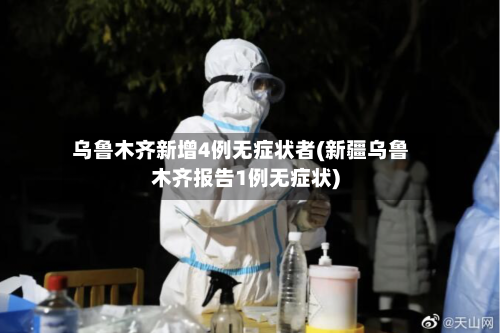 乌鲁木齐新增4例无症状者(新疆乌鲁木齐报告1例无症状)-第1张图片