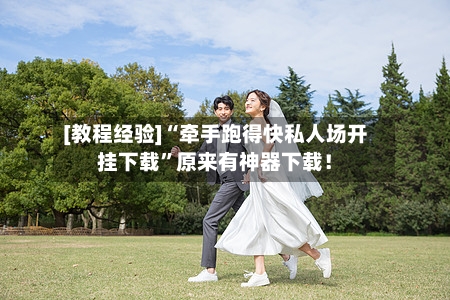 [教程经验]“牵手跑得快私人场开挂下载”原来有神器下载！-第1张图片