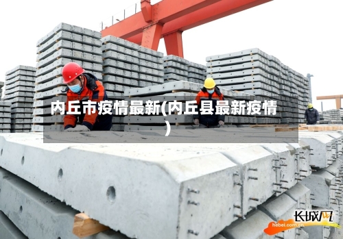 内丘市疫情最新(内丘县最新疫情)-第1张图片