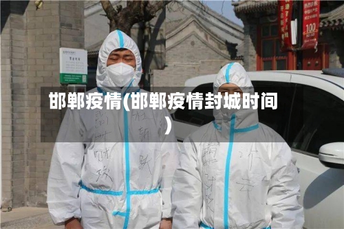 邯郸疫情(邯郸疫情封城时间)-第3张图片