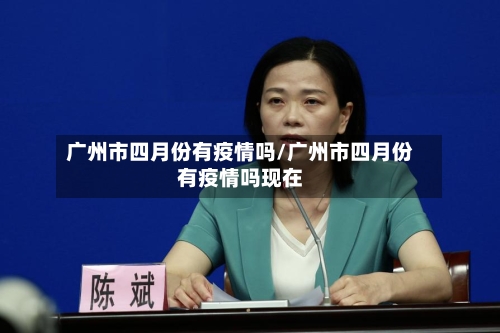 广州市四月份有疫情吗/广州市四月份有疫情吗现在-第1张图片