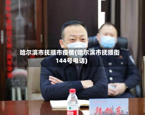 哈尔滨市抚顺市疫情(哈尔滨市抚顺街144号电话)-第1张图片