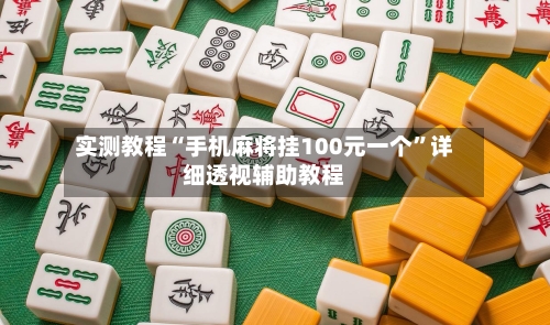 实测教程“手机麻将挂100元一个	”详细透视辅助教程-第1张图片