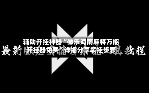 辅助开挂神器“微乐海南麻将万能开挂器免费”详细分享装挂步骤-第1张图片