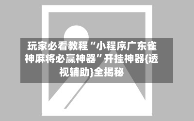 玩家必看教程“小程序广东雀神麻将必赢神器”开挂神器{透视辅助}全揭秘-第1张图片
