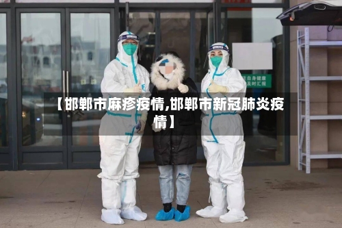 【邯郸市麻疹疫情,邯郸市新冠肺炎疫情】-第2张图片