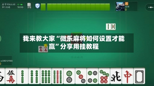 我来教大家“微乐麻将如何设置才能赢”分享用挂教程-第1张图片