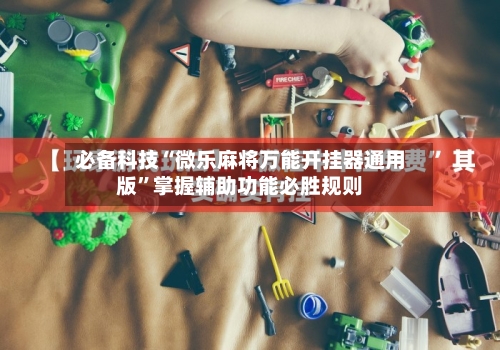 必备科技“微乐麻将万能开挂器通用版	”掌握辅助功能必胜规则-第2张图片