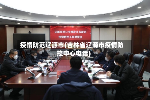 疫情防范辽源市(吉林省辽源市疫情防控中心电话)-第3张图片