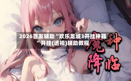 2026首发辅助“欢乐龙城3开挂神器	”开挂(透视)辅助教程-第2张图片