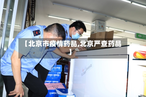 【北京市疫情药品,北京严查药品】-第1张图片