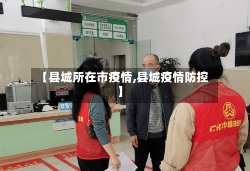 【县城所在市疫情,县城疫情防控】-第1张图片