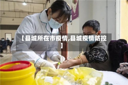 【县城所在市疫情,县城疫情防控】-第3张图片