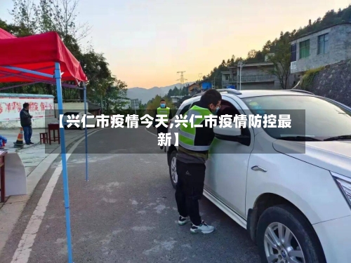 【兴仁市疫情今天,兴仁市疫情防控最新】-第1张图片