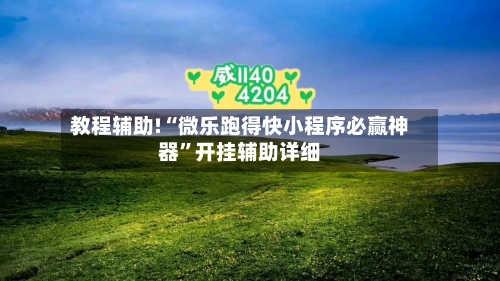 教程辅助!“微乐跑得快小程序必赢神器”开挂辅助详细-第2张图片