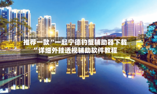 推荐一款“一起宁德钓蟹辅助器下载	”详细外挂透视辅助软件教程-第2张图片