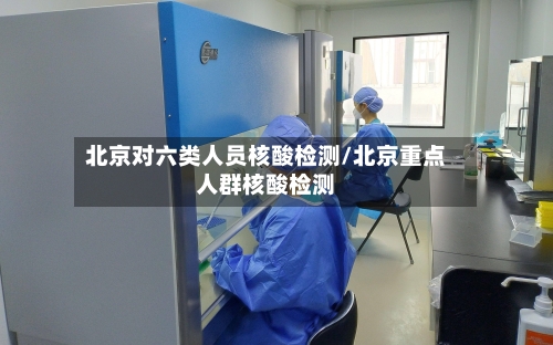 北京对六类人员核酸检测/北京重点人群核酸检测-第1张图片