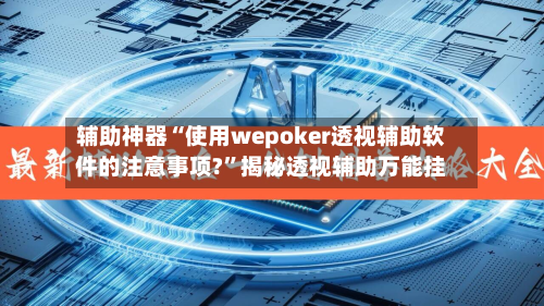 辅助神器“使用wepoker透视辅助软件的注意事项?”揭秘透视辅助万能挂-第1张图片