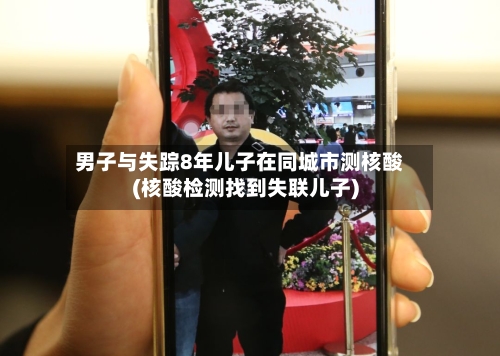 男子与失踪8年儿子在同城市测核酸(核酸检测找到失联儿子)-第3张图片