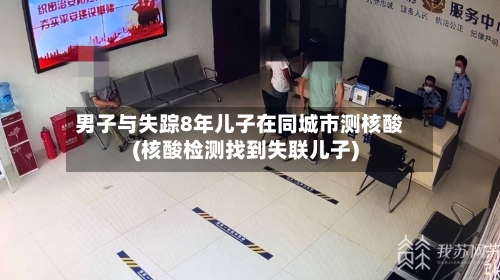 男子与失踪8年儿子在同城市测核酸(核酸检测找到失联儿子)-第1张图片