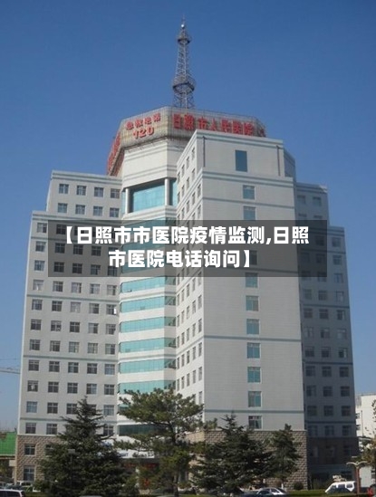 【日照市市医院疫情监测,日照市医院电话询问】-第1张图片