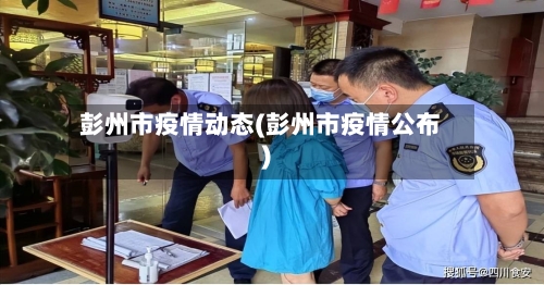 彭州市疫情动态(彭州市疫情公布)-第1张图片