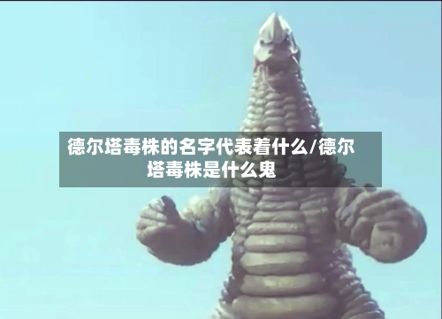 德尔塔毒株的名字代表着什么/德尔塔毒株是什么鬼-第1张图片