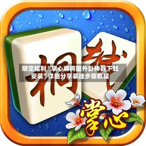 限定福利“掌心麻将圈外卦神器下载安装	”详细分享装挂步骤教程-第2张图片
