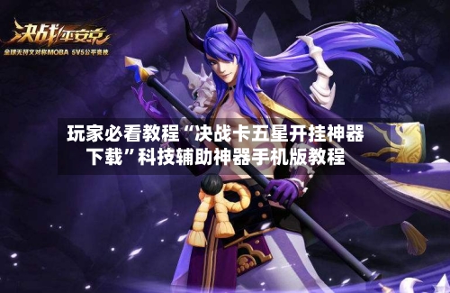玩家必看教程“决战卡五星开挂神器下载”科技辅助神器手机版教程-第2张图片