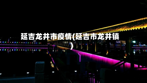 延吉龙井市疫情(延吉市龙井镇)-第1张图片