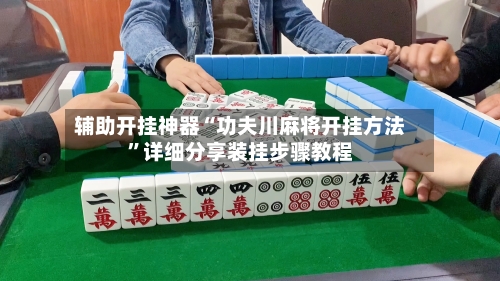 辅助开挂神器“功夫川麻将开挂方法”详细分享装挂步骤教程-第3张图片