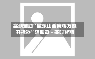 实测辅助”微乐山西麻将万能开挂器	”辅助器 - 实时智能-第1张图片