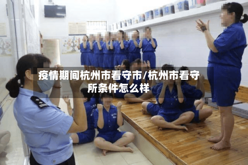 疫情期间杭州市看守市/杭州市看守所条件怎么样-第1张图片