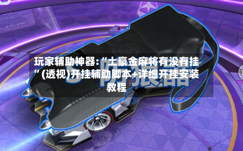 玩家辅助神器:“土豪金麻将有没有挂	”(透视)开挂辅助脚本+详细开挂安装教程-第1张图片