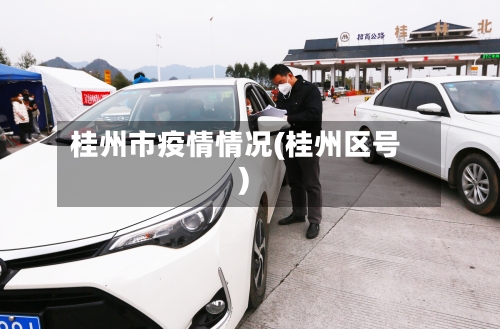 桂州市疫情情况(桂州区号)-第2张图片