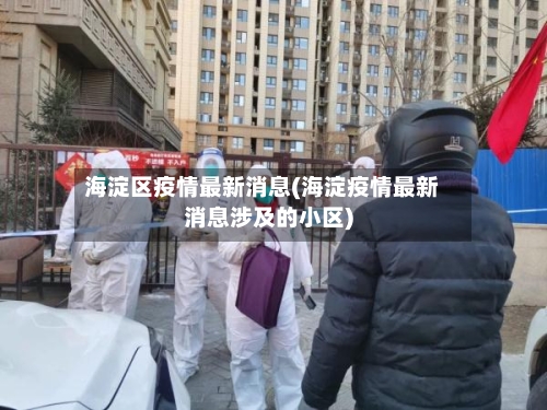 海淀区疫情最新消息(海淀疫情最新消息涉及的小区)-第3张图片