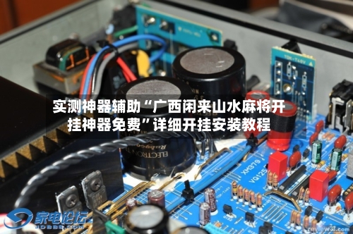 实测神器辅助“广西闲来山水麻将开挂神器免费”详细开挂安装教程-第1张图片