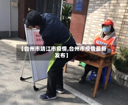 【台州市靖江市疫情,台州市疫情最新发布】-第2张图片