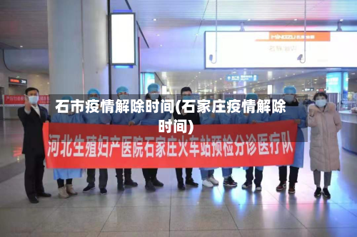 石市疫情解除时间(石家庄疫情解除时间)-第1张图片