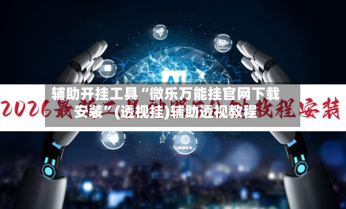 辅助开挂工具“微乐万能挂官网下载安装	”(透视挂)辅助透视教程-第2张图片